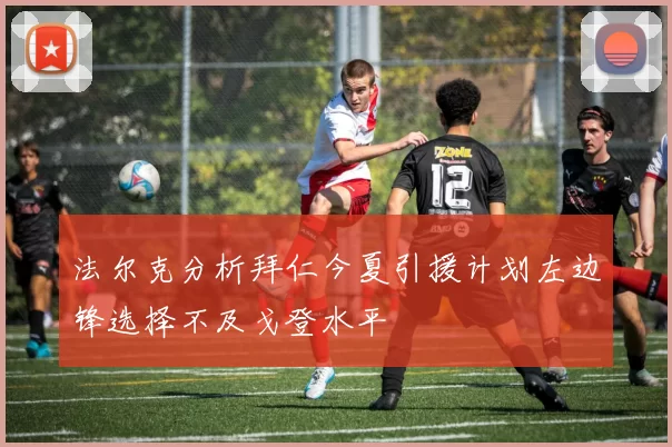 法尔克分析拜仁今夏引援计划左边锋选择不及戈登水平