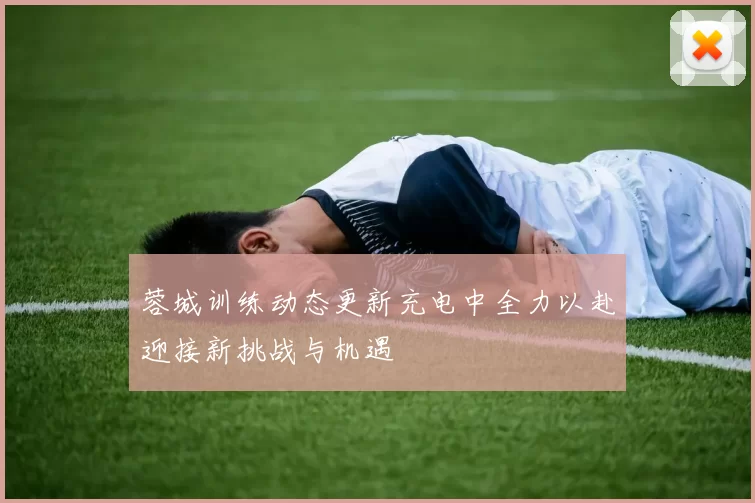 蓉城训练动态更新充电中全力以赴迎接新挑战与机遇