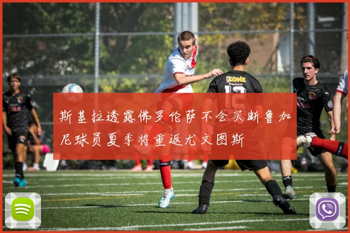 斯基拉透露佛罗伦萨不会买断鲁加尼球员夏季将重返尤文图斯