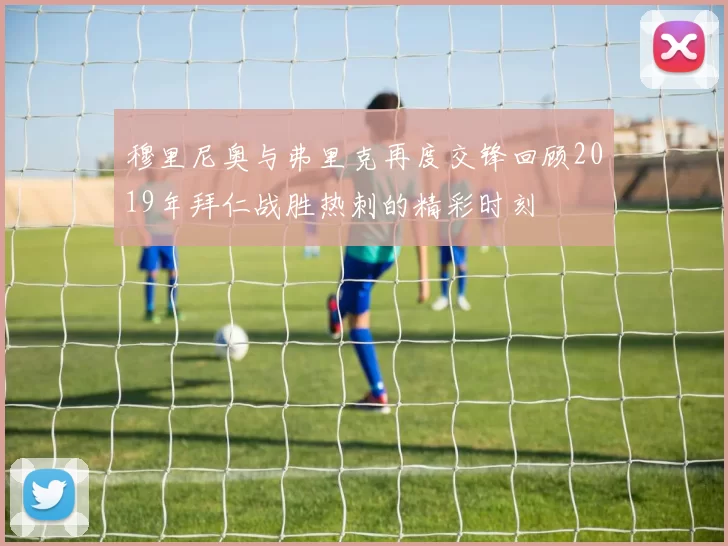 穆里尼奥与弗里克再度交锋回顾2019年拜仁战胜热刺的精彩时刻