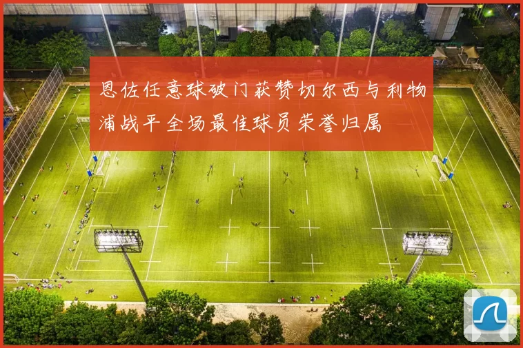 恩佐任意球破门获赞切尔西与利物浦战平全场最佳球员荣誉归属