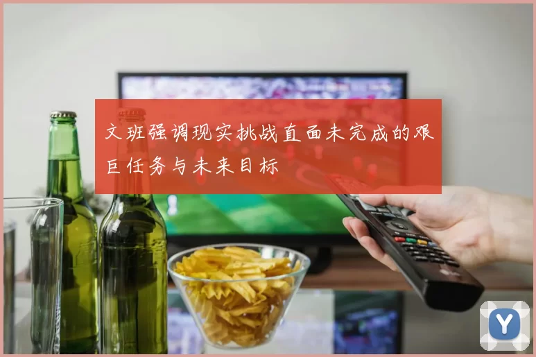 文班强调现实挑战直面未完成的艰巨任务与未来目标