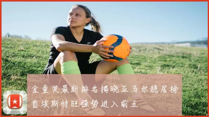 金童奖最新排名揭晓亚马尔稳居榜首埃斯特旺强势进入前五
