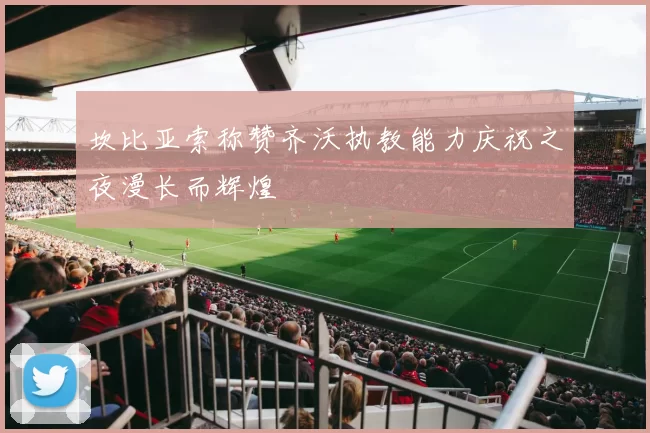 坎比亚索称赞齐沃执教能力庆祝之夜漫长而辉煌