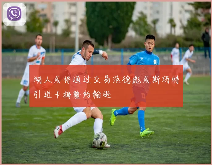 湖人或将通过交易范德彪或斯玛特引进卡梅隆约翰逊
