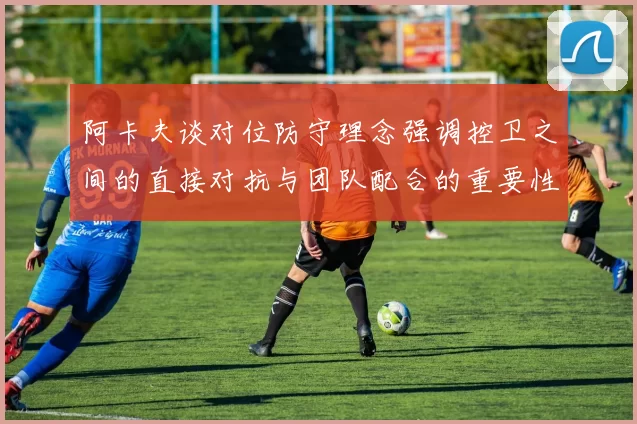 阿卡夫谈对位防守理念强调控卫之间的直接对抗与团队配合的重要性