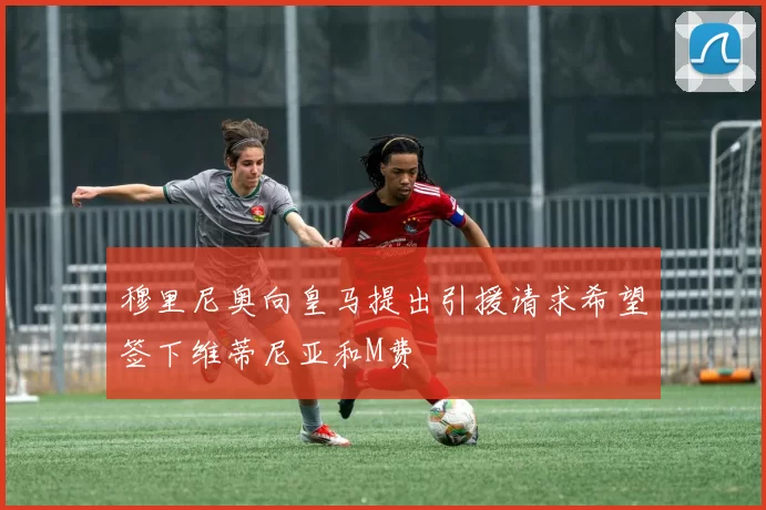 穆里尼奥向皇马提出引援请求希望签下维蒂尼亚和M费